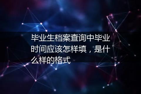 毕业生档案查询中毕业时间应该怎样填，是什么样的格式