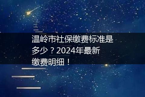 温岭市社保缴费标准是多少？2024年最新缴费明细！