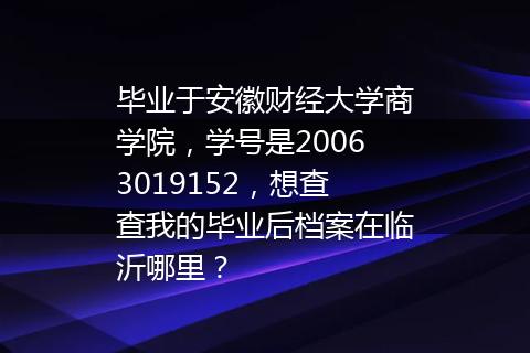 毕业于安徽财经大学商学院，学号是20063019152，想查查我的毕业后档案在临沂哪里？