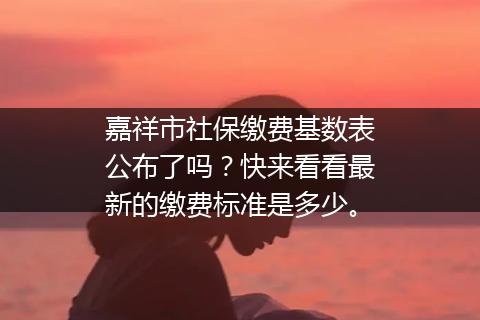嘉祥市社保缴费基数表公布了吗？快来看看最新的缴费标准是多少。