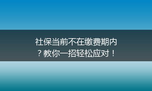 社保当前不在缴费期内？教你一招轻松应对！