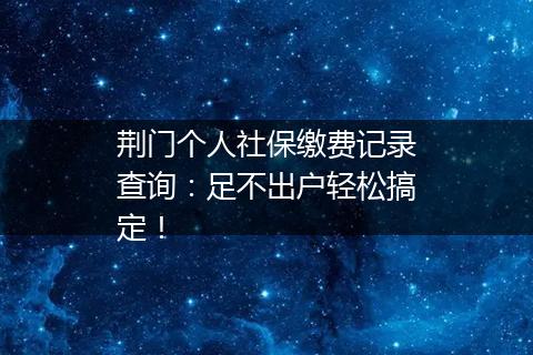 荆门个人社保缴费记录查询：足不出户轻松搞定！