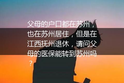 父母的户口都在苏州，也在苏州居住，但是在江西抚州退休，请问父母的医保能转到苏州吗？