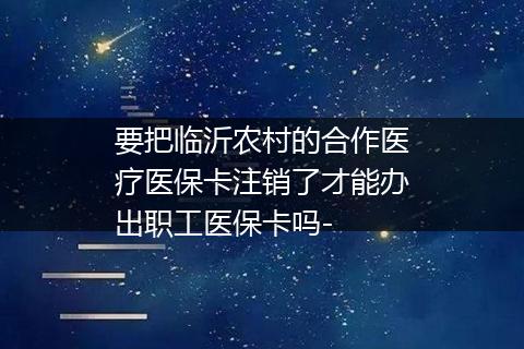 要把临沂农村的合作医疗医保卡注销了才能办出职工医保卡吗-
