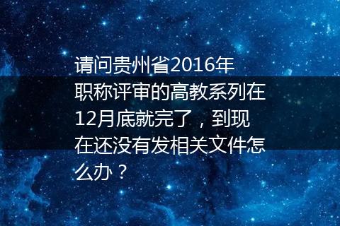 请问贵州省2016年职称评审的高教系列在12月底就完了，到现在还没有发相关文件怎么办？