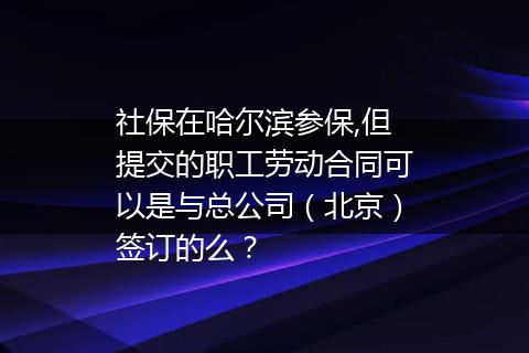 社保在哈尔滨参保,但提交的职工劳动合同可以是与总公司（北京）签订的么？