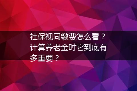 社保视同缴费怎么看？计算养老金时它到底有多重要？
