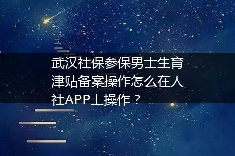 武汉社保参保男士生育津贴备案操作怎么在人社APP上操作？
