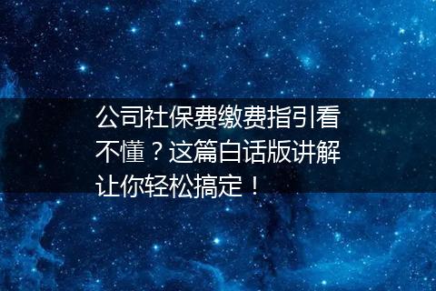 公司社保费缴费指引看不懂？这篇白话版讲解让你轻松搞定！