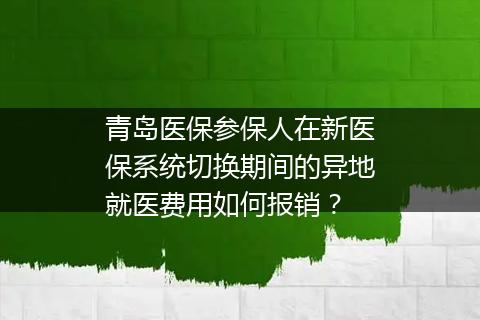 青岛医保参保人在新医保系统切换期间的异地就医费用如何报销？