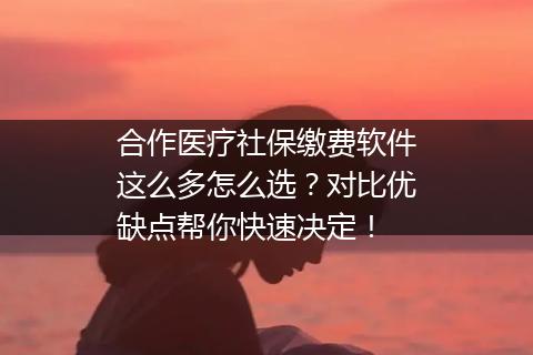 合作医疗社保缴费软件这么多怎么选？对比优缺点帮你快速决定！