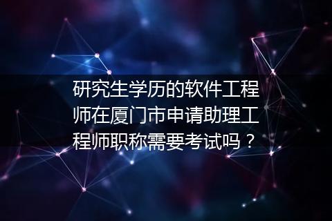 研究生学历的软件工程师在厦门市申请助理工程师职称需要考试吗？