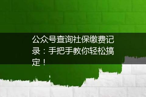 公众号查询社保缴费记录：手把手教你轻松搞定！
