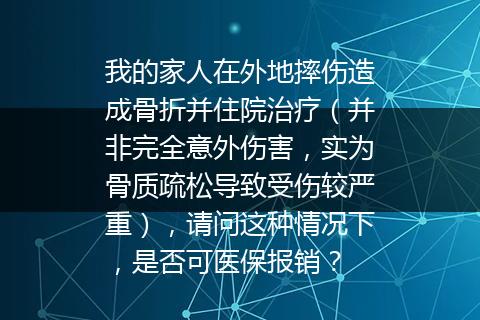 我的家人在外地摔伤造成骨折并住院治疗（并非完全意外伤害，实为骨质疏松导致受伤较严重），请问这种情况下，是否可医保报销？