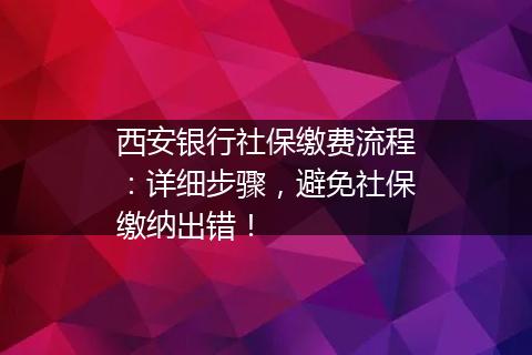 西安银行社保缴费流程：详细步骤，避免社保缴纳出错！