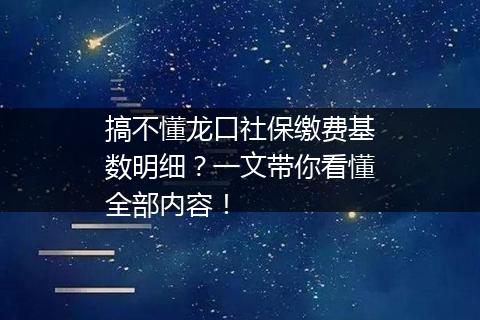 搞不懂龙口社保缴费基数明细？一文带你看懂全部内容！