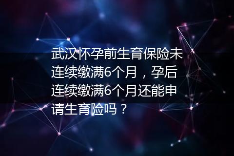 武汉怀孕前生育保险未连续缴满6个月，孕后连续缴满6个月还能申请生育险吗？