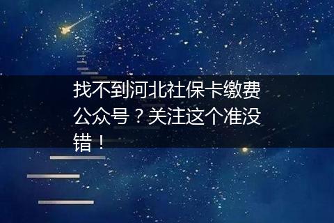 找不到河北社保卡缴费公众号？关注这个准没错！