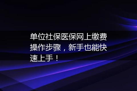 单位社保医保网上缴费操作步骤，新手也能快速上手！