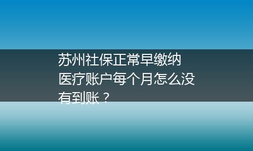 苏州社保正常早缴纳 医疗账户每个月怎么没有到账？