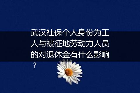 武汉社保个人身份为工人与被征地劳动力人员的对退休金有什么影响？