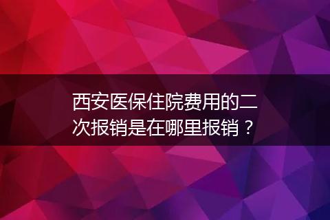 西安医保住院费用的二次报销是在哪里报销？
