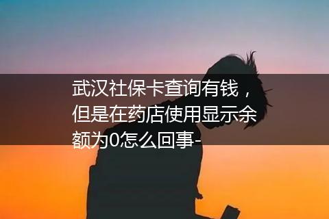武汉社保卡查询有钱，但是在药店使用显示余额为0怎么回事-