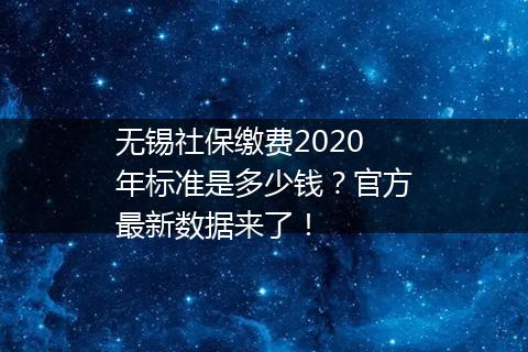 无锡社保缴费2020年标准是多少钱？官方最新数据来了！