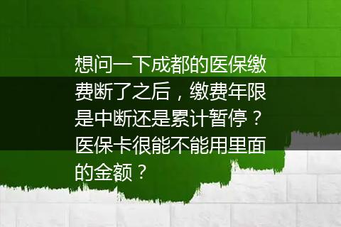 想问一下成都的医保缴费断了之后，缴费年限是中断还是累计暂停？医保卡很能不能用里面的金额？
