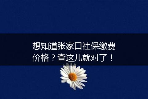 想知道张家口社保缴费价格？查这儿就对了！