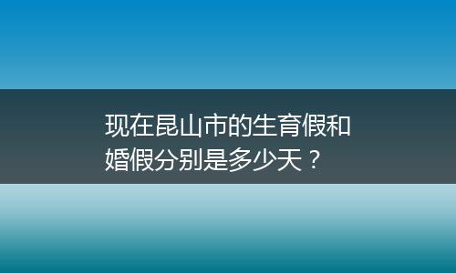 现在昆山市的生育假和婚假分别是多少天？