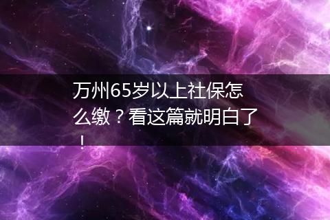 万州65岁以上社保怎么缴？看这篇就明白了！