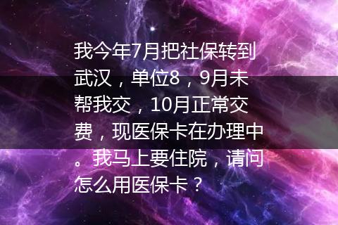 我今年7月把社保转到武汉，单位8，9月未帮我交，10月正常交费，现医保卡在办理中。我马上要住院，请问怎么用医保卡？
