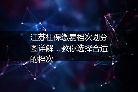 江苏社保缴费档次划分图详解，教你选择合适的档次