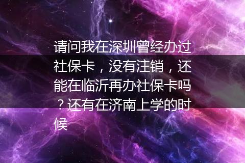 请问我在深圳曾经办过社保卡，没有注销，还能在临沂再办社保卡吗？还有在济南上学的时候
