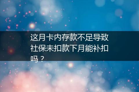 这月卡内存款不足导致社保未扣款下月能补扣吗？