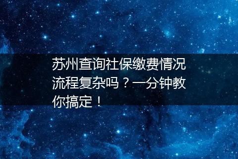 苏州查询社保缴费情况流程复杂吗？一分钟教你搞定！