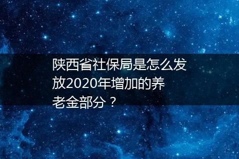陕西省社保局是怎么发放2020年增加的养老金部分？