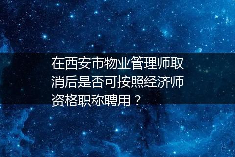 在西安市物业管理师取消后是否可按照经济师资格职称聘用？