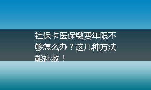 社保卡医保缴费年限不够怎么办？这几种方法能补救！
