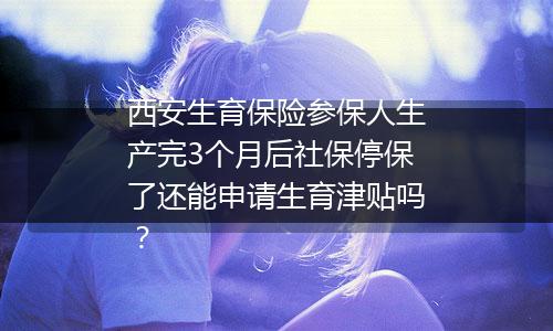 西安生育保险参保人生产完3个月后社保停保了还能申请生育津贴吗？