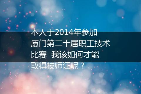 本人于2014年参加厦门第二十届职工技术比赛  我该如何才能取得技师证呢？