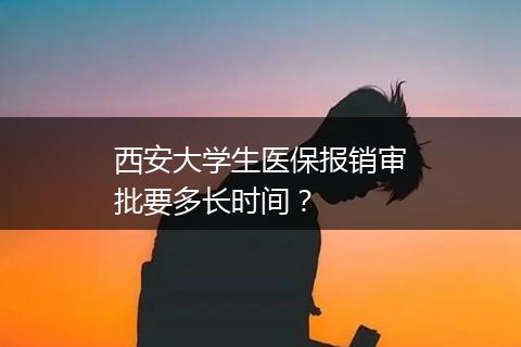 西安大学生医保报销审批要多长时间？