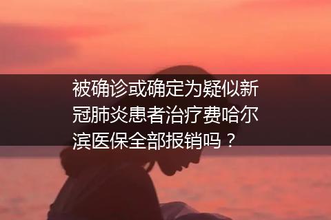 被确诊或确定为疑似新冠肺炎患者治疗费哈尔滨医保全部报销吗？