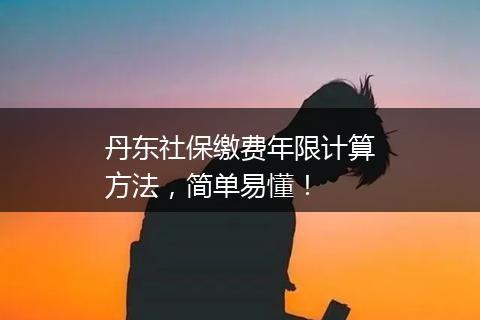 丹东社保缴费年限计算方法，简单易懂！