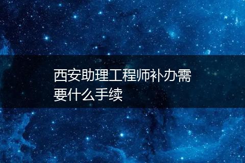 西安助理工程师补办需要什么手续