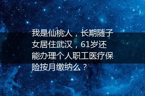我是仙桃人，长期随子女居住武汉，61岁还能办理个人职工医疗保险按月缴纳么？
