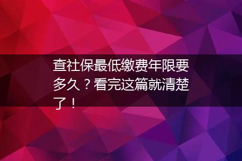 查社保最低缴费年限要多久？看完这篇就清楚了！