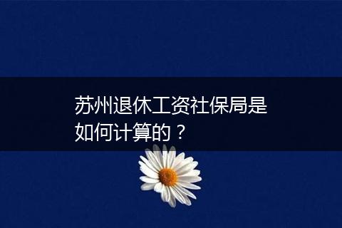 苏州退休工资社保局是如何计算的？