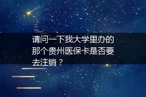请问一下我大学里办的那个贵州医保卡是否要去注销？